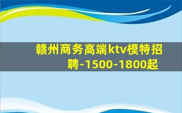 赣州商务高端ktv模特招聘-1500-1800起